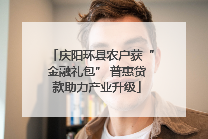 庆阳环县农户获“金融礼包” 普惠贷款助力产业升级
