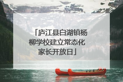 庐江县白湖镇杨柳学校建立常态化家长开放日