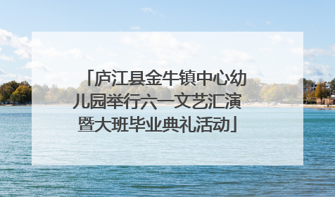 庐江县金牛镇中心幼儿园举行六一文艺汇演暨大班毕业典礼活动