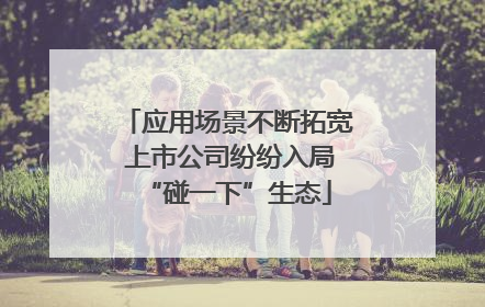 应用场景不断拓宽 上市公司纷纷入局“碰一下”生态