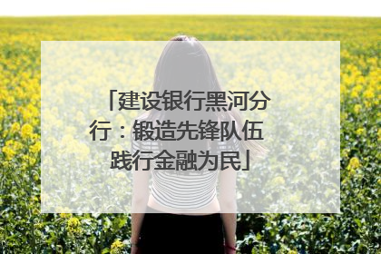 建设银行黑河分行：锻造先锋队伍 践行金融为民