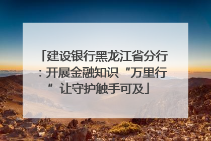 建设银行黑龙江省分行：开展金融知识“万里行”让守护触手可及