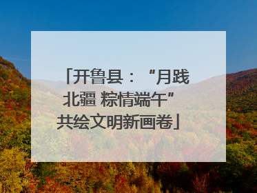 开鲁县：“月践北疆 粽情端午”共绘文明新画卷