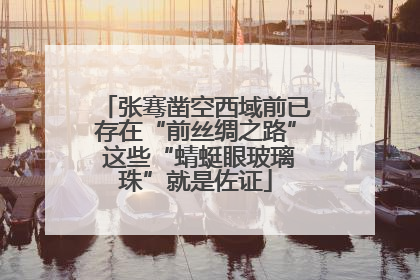 张骞凿空西域前已存在“前丝绸之路” 这些“蜻蜓眼玻璃珠”就是佐证