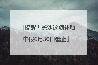 提醒！长沙这项补助申报6月30日截止