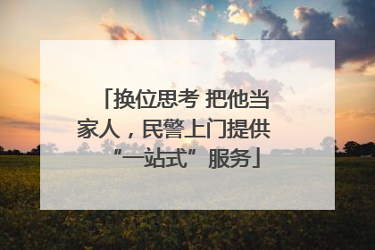 换位思考 把他当家人，民警上门提供“一站式”服务