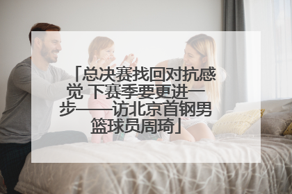 总决赛找回对抗感觉 下赛季要更进一步——访北京首钢男篮球员周琦