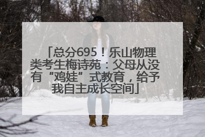 总分695！乐山物理类考生梅诗苑：父母从没有“鸡娃”式教育，给予我自主成长空间