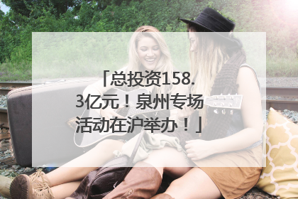 总投资158.3亿元！泉州专场活动在沪举办！