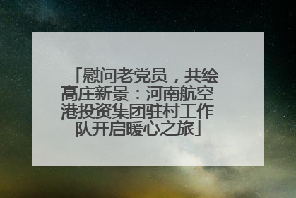 慰问老党员，共绘高庄新景：河南航空港投资集团驻村工作队开启暖心之旅