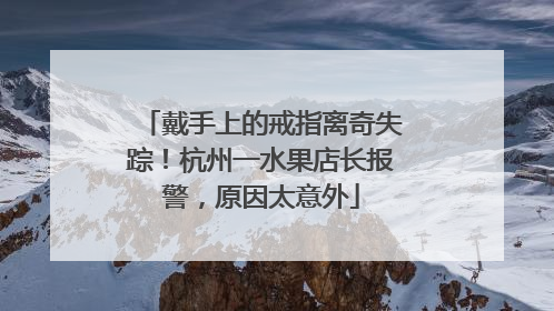 戴手上的戒指离奇失踪！杭州一水果店长报警，原因太意外