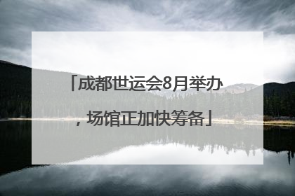 成都世运会8月举办，场馆正加快筹备