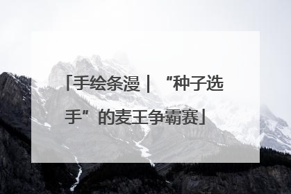 手绘条漫｜“种子选手”的麦王争霸赛