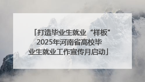 打造毕业生就业“样板” 2025年河南省高校毕业生就业工作宣传月启动