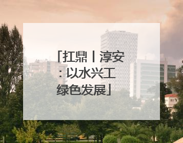扛鼎丨淳安：以水兴工 绿色发展