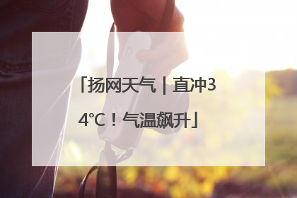 扬网天气｜直冲34℃！气温飙升