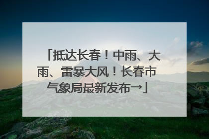 抵达长春！中雨、大雨、雷暴大风！长春市气象局最新发布→