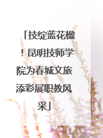 技绽蓝花楹！昆明技师学院为春城文旅添彩展职教风采