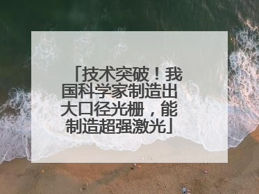 技术突破！我国科学家制造出大口径光栅，能制造超强激光
