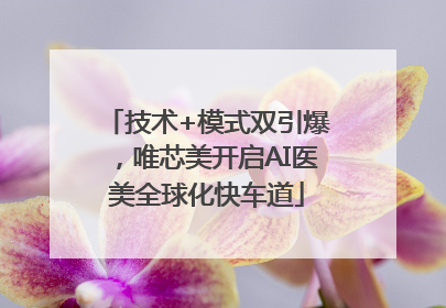 技术+模式双引爆，唯芯美开启AI医美全球化快车道