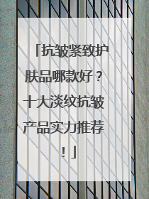 抗皱紧致护肤品哪款好？十大淡纹抗皱产品实力推荐！