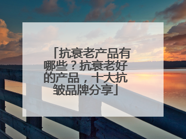 抗衰老产品有哪些？抗衰老好的产品，十大抗皱品牌分享