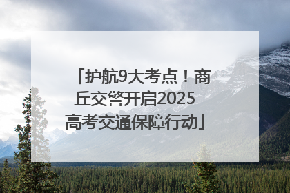 护航9大考点！商丘交警开启2025高考交通保障行动