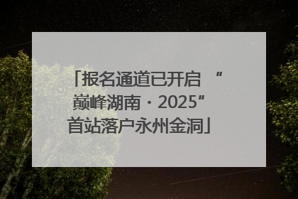 报名通道已开启 “巅峰湖南・2025”首站落户永州金洞