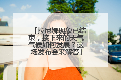 拉尼娜现象已结束，接下来的天气气候如何发展？这场发布会来解答