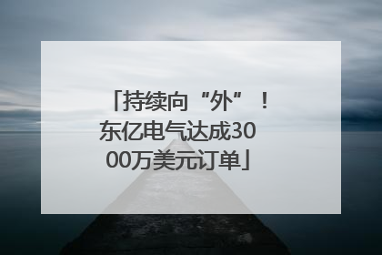 持续向“外”！东亿电气达成3000万美元订单