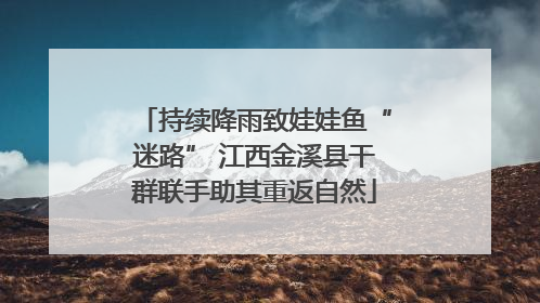 持续降雨致娃娃鱼“迷路” 江西金溪县干群联手助其重返自然