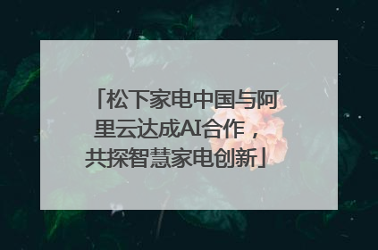 松下家电中国与阿里云达成AI合作，共探智慧家电创新