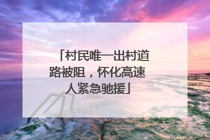 村民唯一出村道路被阻，怀化高速人紧急驰援