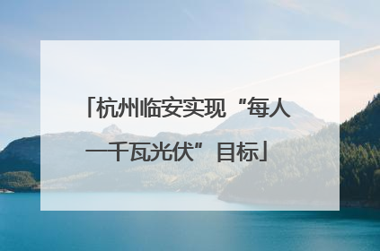 杭州临安实现“每人一千瓦光伏”目标