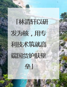 林清轩以研发为核，用专利技术筑就高端国货护肤壁垒