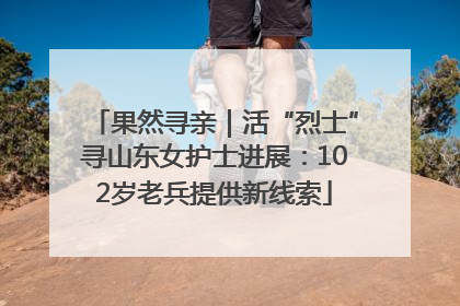 果然寻亲｜活“烈士”寻山东女护士进展：102岁老兵提供新线索