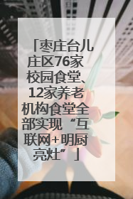 枣庄台儿庄区76家校园食堂、12家养老机构食堂全部实现“互联网+明厨亮灶”