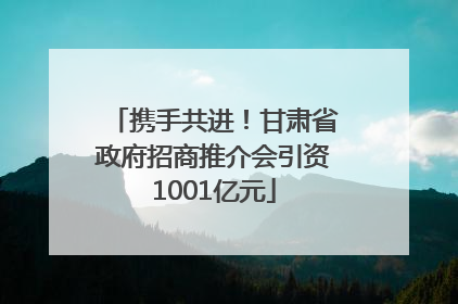 携手共进！甘肃省政府招商推介会引资1001亿元