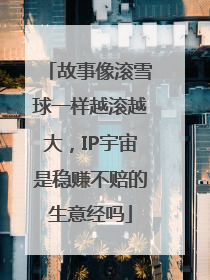 故事像滚雪球一样越滚越大，IP宇宙是稳赚不赔的生意经吗