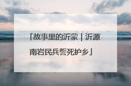故事里的沂蒙｜沂源南岩民兵誓死护乡