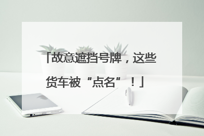 故意遮挡号牌，这些货车被“点名”！
