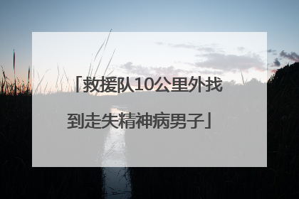 救援队10公里外找到走失精神病男子
