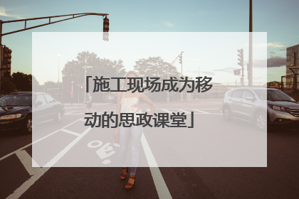 施工现场成为移动的思政课堂