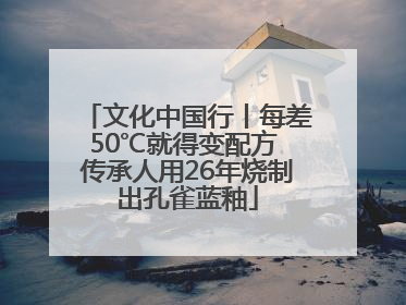 文化中国行丨每差50℃就得变配方 传承人用26年烧制出孔雀蓝釉