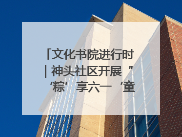文化书院进行时｜神头社区开展“‘粽’享六一‘童’庆端午”主题系列活动
