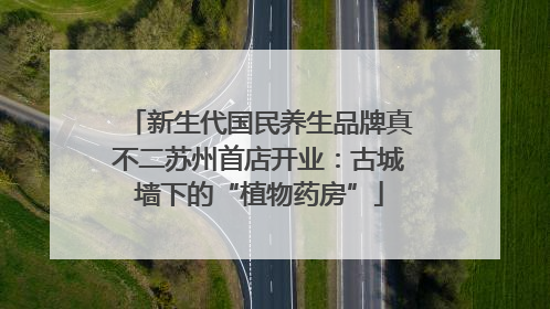 新生代国民养生品牌真不二苏州首店开业：古城墙下的“植物药房”