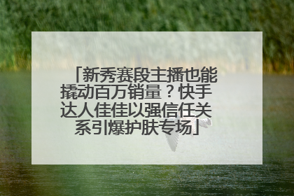 新秀赛段主播也能撬动百万销量？快手达人佳佳以强信任关系引爆护肤专场