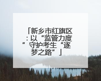 新乡市红旗区：以“监管力度”守护考生“逐梦之路”