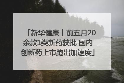 新华健康丨前五月20余款1类新药获批 国内创新药上市跑出加速度