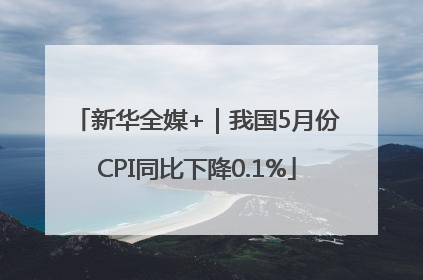 新华全媒+｜我国5月份CPI同比下降0.1%